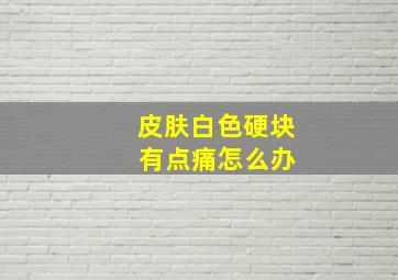 皮肤白色硬块 有点痛怎么办